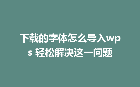 下载的字体怎么导入wps 轻松解决这一问题