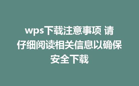 wps下载注意事项 请仔细阅读相关信息以确保安全下载