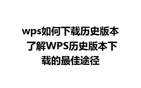 wps如何下载历史版本 了解WPS历史版本下载的最佳途径 