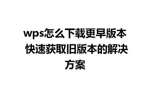 wps怎么下载更早版本 快速获取旧版本的解决方案