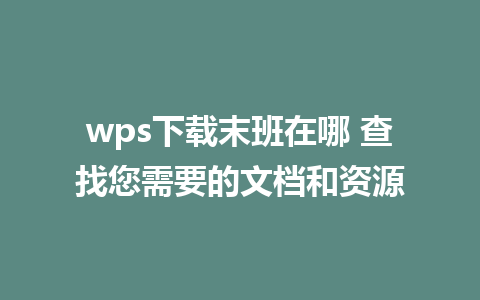 wps下载末班在哪 查找您需要的文档和资源