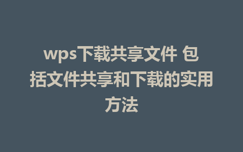 wps下载共享文件 包括文件共享和下载的实用方法