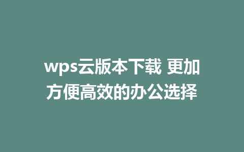 wps云版本下载 更加方便高效的办公选择