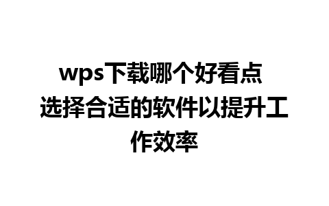 wps下载哪个好看点 选择合适的软件以提升工作效率