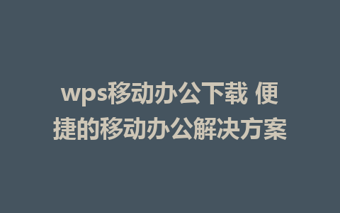 wps移动办公下载 便捷的移动办公解决方案