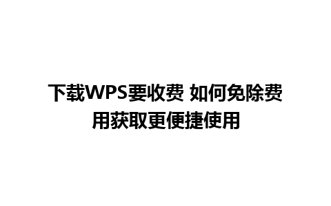 下载WPS要收费 如何免除费用获取更便捷使用