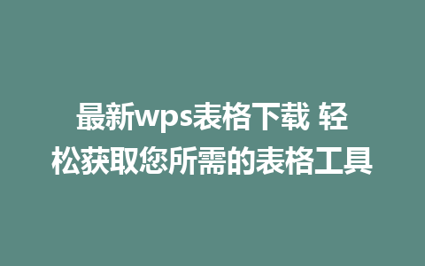 最新wps表格下载 轻松获取您所需的表格工具