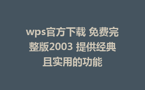 wps官方下载 免费完整版2003 提供经典且实用的功能