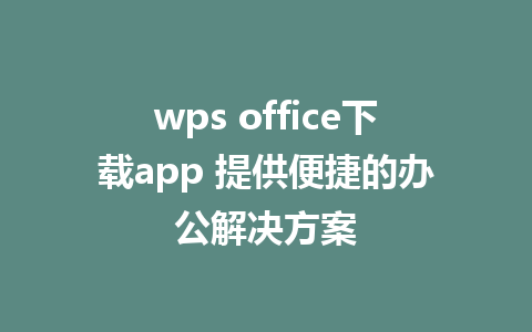 wps office下载app 提供便捷的办公解决方案