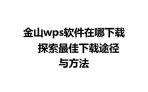 金山wps软件在哪下载   探索最佳下载途径与方法