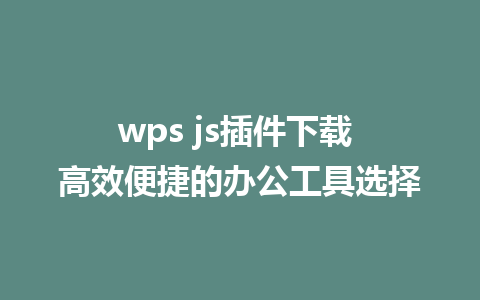 wps js插件下载 高效便捷的办公工具选择