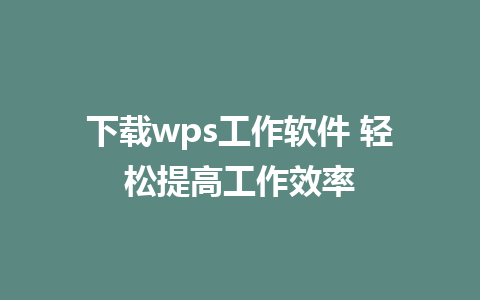 下载wps工作软件 轻松提高工作效率