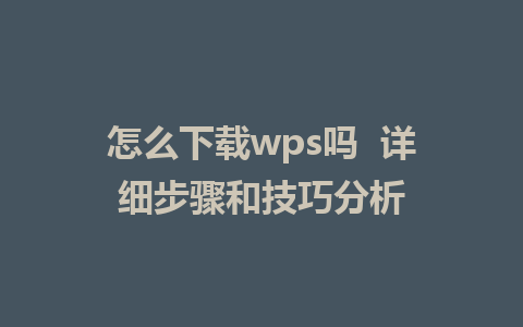 怎么下载wps吗  详细步骤和技巧分析