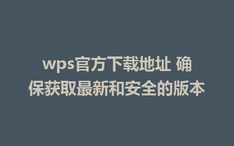 wps官方下载地址 确保获取最新和安全的版本