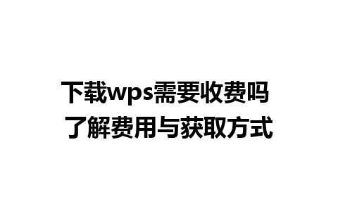 下载wps需要收费吗 了解费用与获取方式