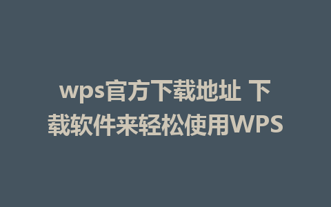 wps官方下载地址 下载软件来轻松使用WPS