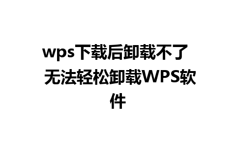 wps下载后卸载不了  无法轻松卸载WPS软件