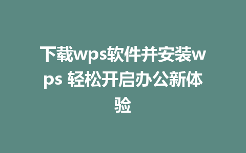 下载wps软件并安装wps 轻松开启办公新体验