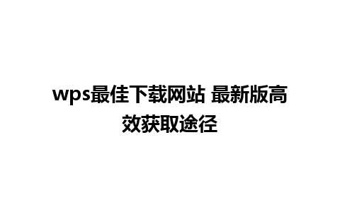 wps最佳下载网站 最新版高效获取途径