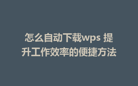 怎么自动下载wps 提升工作效率的便捷方法