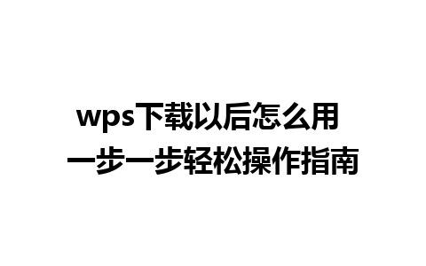 wps下载以后怎么用 一步一步轻松操作指南