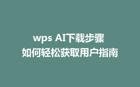 wps AI下载步骤 如何轻松获取用户指南