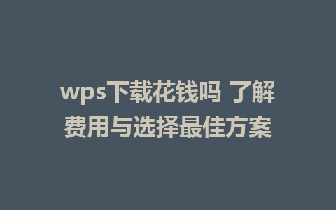 wps下载花钱吗 了解费用与选择最佳方案