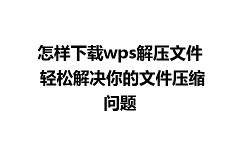 怎样下载wps解压文件 轻松解决你的文件压缩问题