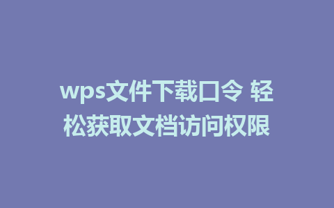 wps文件下载口令 轻松获取文档访问权限