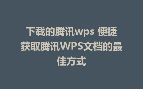 下载的腾讯wps 便捷获取腾讯WPS文档的最佳方式