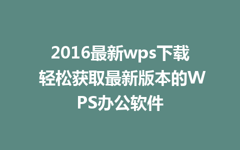 2016最新wps下载 轻松获取最新版本的WPS办公软件