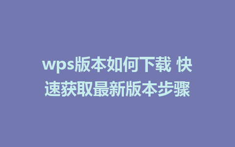 wps版本如何下载 快速获取最新版本步骤