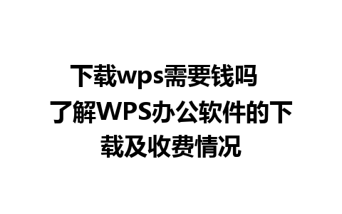 下载wps需要钱吗  了解WPS办公软件的下载及收费情况