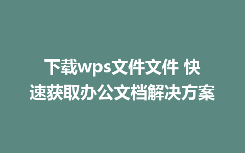 下载wps文件文件 快速获取办公文档解决方案