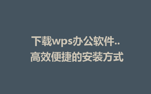 下载wps办公软件.. 高效便捷的安装方式