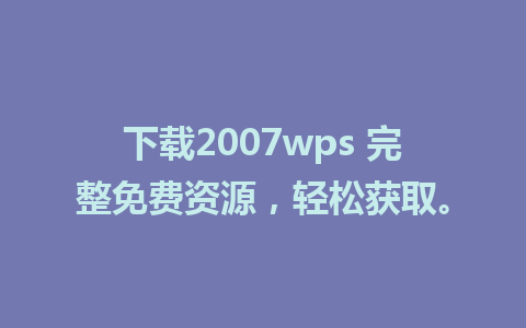 下载2007wps 完整免费资源，轻松获取。