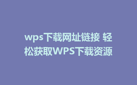 wps下载网址链接 轻松获取WPS下载资源