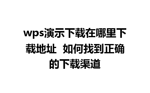 wps演示下载在哪里下载地址  如何找到正确的下载渠道