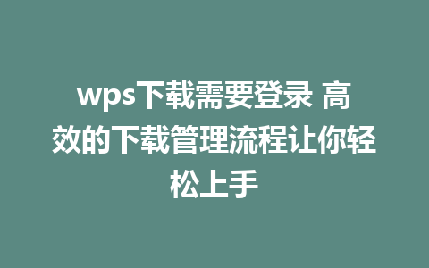 wps下载需要登录 高效的下载管理流程让你轻松上手