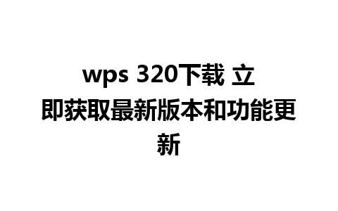 wps 320下载 立即获取最新版本和功能更新