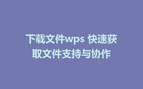 下载文件wps 快速获取文件支持与协作