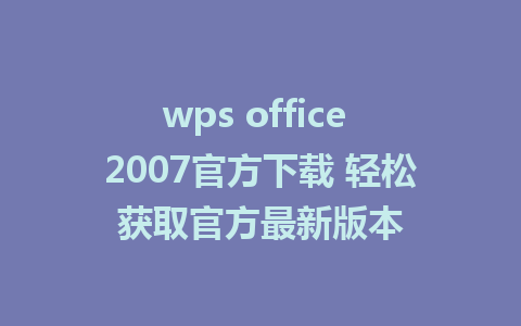 wps office 2007官方下载 轻松获取官方最新版本