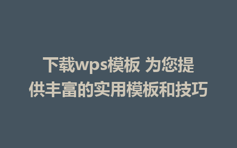 下载wps模板 为您提供丰富的实用模板和技巧