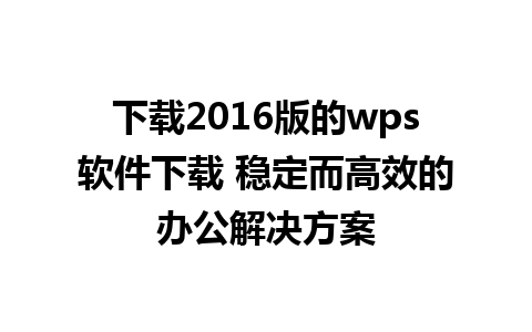 下载2016版的wps软件下载 稳定而高效的办公解决方案