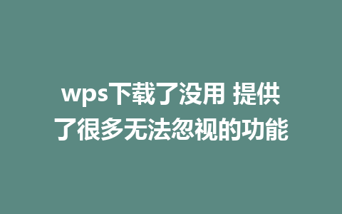 wps下载了没用 提供了很多无法忽视的功能