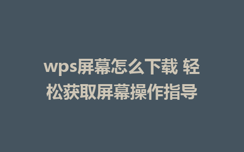 wps屏幕怎么下载 轻松获取屏幕操作指导