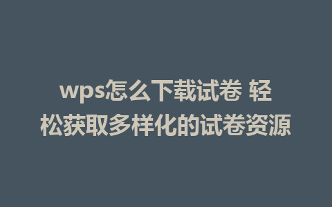 wps怎么下载试卷 轻松获取多样化的试卷资源