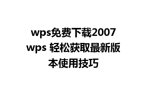 wps免费下载2007wps 轻松获取最新版本使用技巧