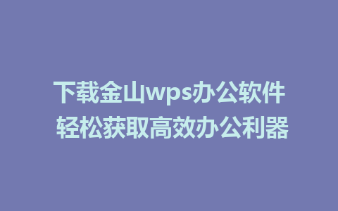 下载金山wps办公软件 轻松获取高效办公利器