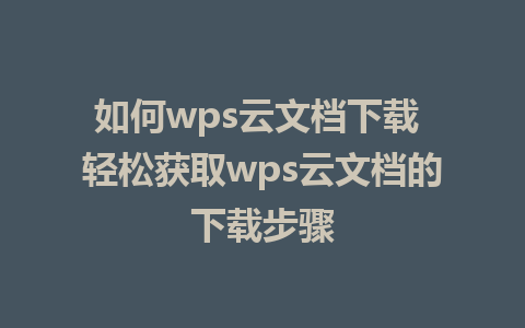 如何wps云文档下载 轻松获取wps云文档的下载步骤